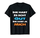 Ihr habt es gut ihr habt ja mich Statement Spruch lustig T-Shirt