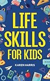 Life Skills for Kids: How to Cook, Clean, Make Friends, Handle...