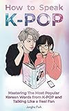 How to Speak KPOP: Mastering the Most Popular Korean Words from K-POP...